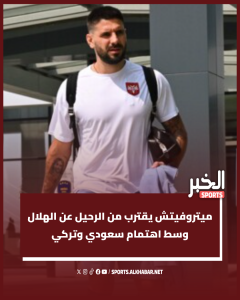 ميتروفيتش يقترب من الرحيل عن الهلال وسط اهتمام سعودي وتركي